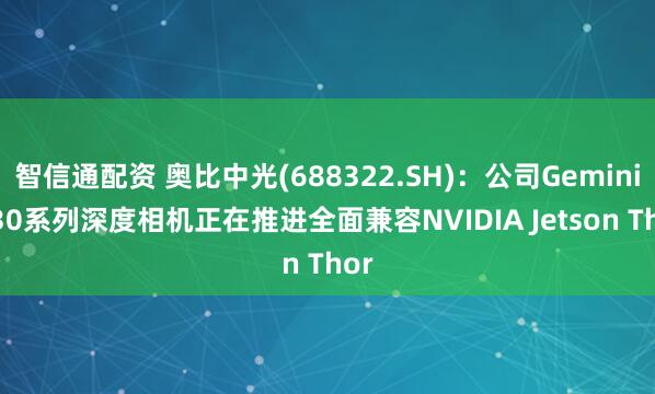 智信通配资 奥比中光(688322.SH)：公司Gemini 330系列深度相机正在推进全面兼容NVIDIA Jetson Thor