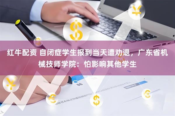 红牛配资 自闭症学生报到当天遭劝退，广东省机械技师学院：怕影响其他学生
