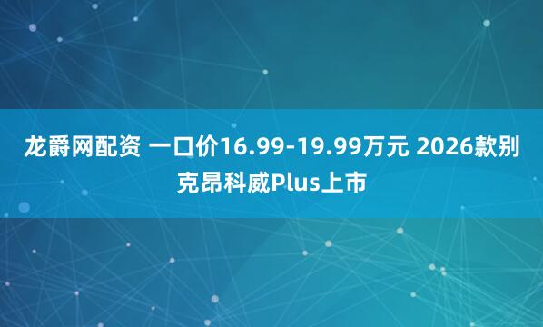龙爵网配资 一口价16.99-19.99万元 2026款别克昂科威Plus上市