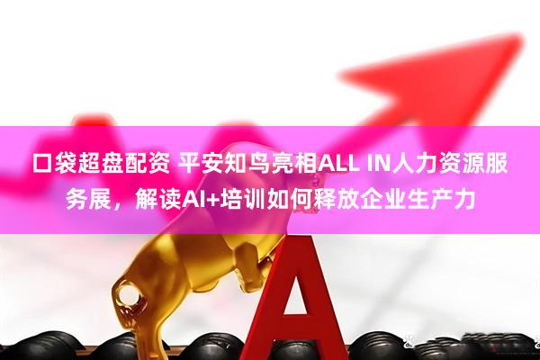 口袋超盘配资 平安知鸟亮相ALL IN人力资源服务展，解读AI+培训如何释放企业生产力