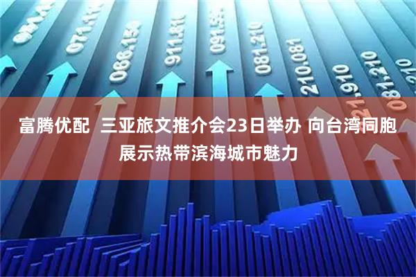 富腾优配  三亚旅文推介会23日举办 向台湾同胞展示热带滨海城市魅力