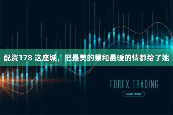 配资178 这座城，把最美的景和最暖的情都给了她