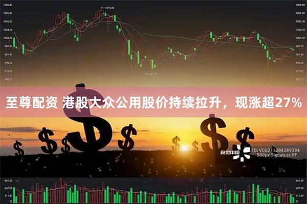 至尊配资 港股大众公用股价持续拉升，现涨超27%
