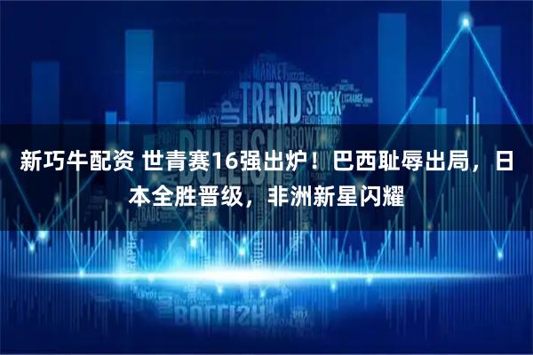 新巧牛配资 世青赛16强出炉！巴西耻辱出局，日本全胜晋级，非洲新星闪耀