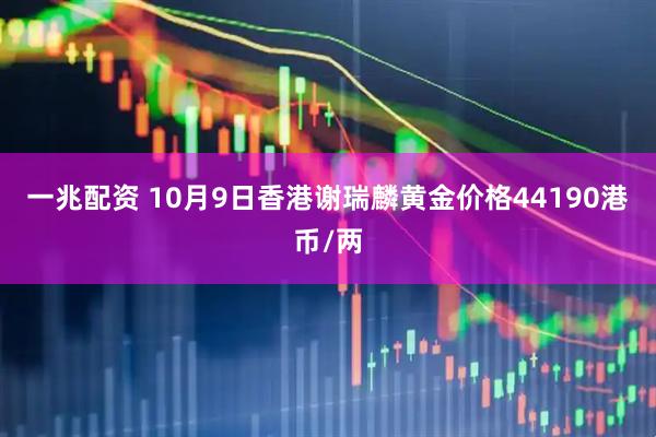 一兆配资 10月9日香港谢瑞麟黄金价格44190港币/两