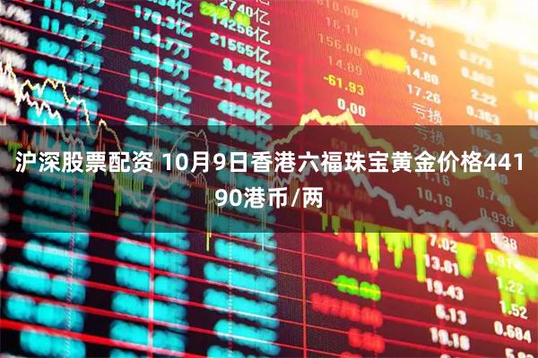 沪深股票配资 10月9日香港六福珠宝黄金价格44190港币/两