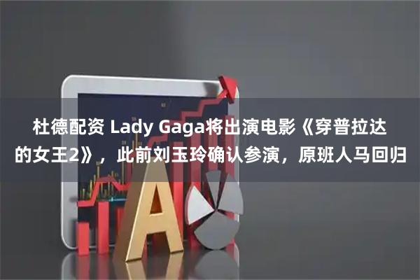 杜德配资 Lady Gaga将出演电影《穿普拉达的女王2》，此前刘玉玲确认参演，原班人马回归
