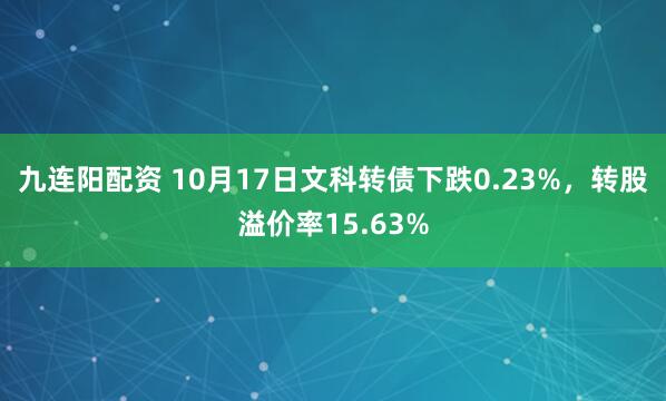 九连阳配资 10月17日文科转债下跌0.23%，转股溢价率15.63%