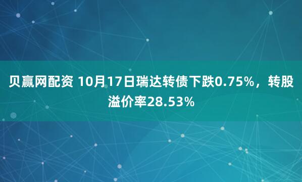 贝赢网配资 10月17日瑞达转债下跌0.75%，转股溢价率28.53%