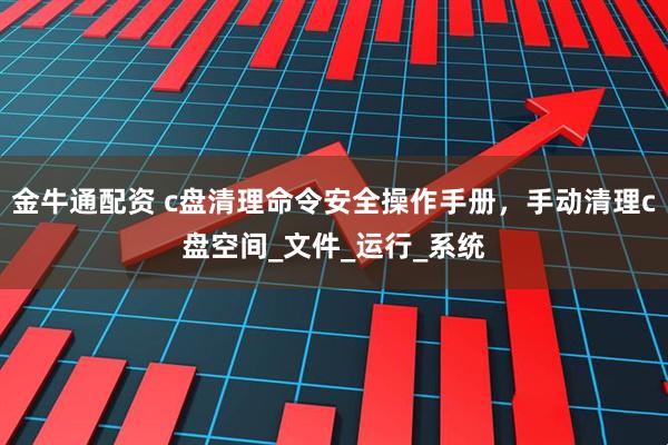 金牛通配资 c盘清理命令安全操作手册，手动清理c盘空间_文件_运行_系统