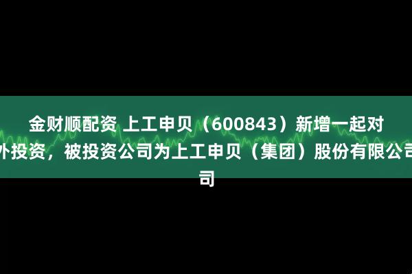 金财顺配资 上工申贝（600843）新增一起对外投资，被投资公司为上工申贝（集团）股份有限公司