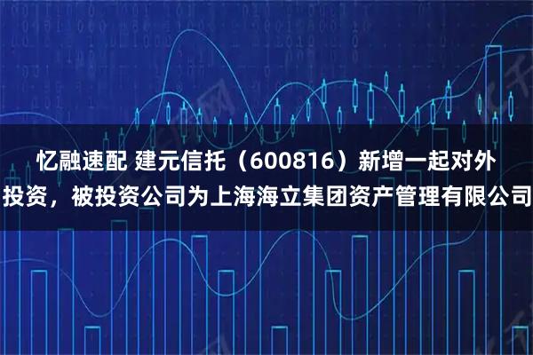 忆融速配 建元信托（600816）新增一起对外投资，被投资公司为上海海立集团资产管理有限公司