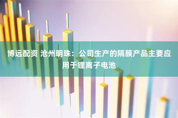 博远配资 沧州明珠：公司生产的隔膜产品主要应用于锂离子电池