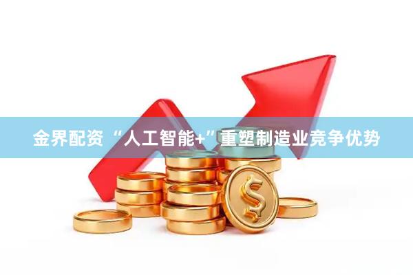金界配资 “人工智能+”重塑制造业竞争优势