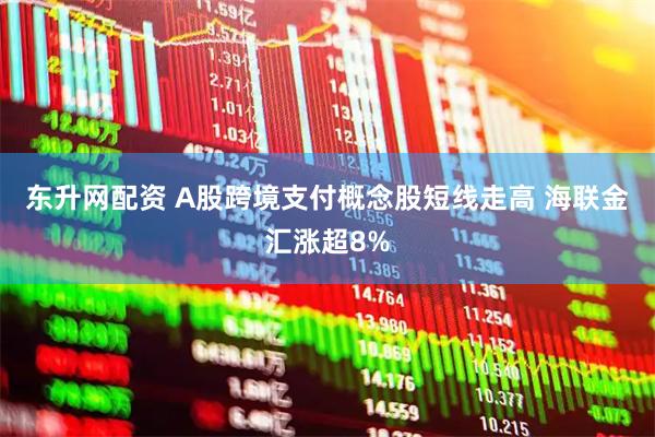 东升网配资 A股跨境支付概念股短线走高 海联金汇涨超8%