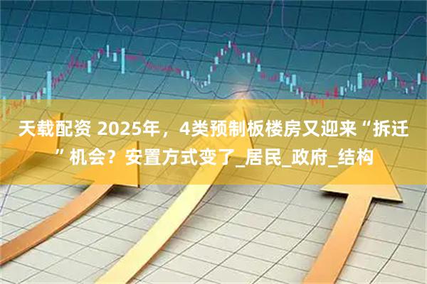 天载配资 2025年，4类预制板楼房又迎来“拆迁”机会？安置方式变了_居民_政府_结构