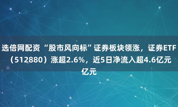 选倍网配资 “股市风向标”证券板块领涨，证券ETF（512880）涨超2.6%，近5日净流入超4.6亿元