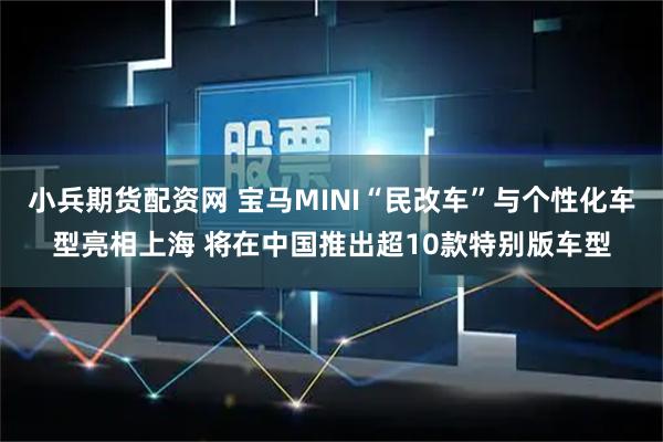 小兵期货配资网 宝马MINI“民改车”与个性化车型亮相上海 将在中国推出超10款特别版车型