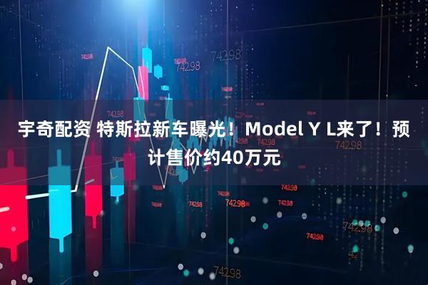 宇奇配资 特斯拉新车曝光！Model Y L来了！预计售价约40万元