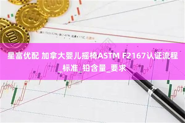 星富优配 加拿大婴儿摇椅ASTM F2167认证流程_标准_铅含量_要求