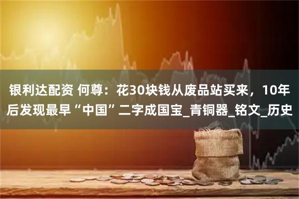 银利达配资 何尊：花30块钱从废品站买来，10年后发现最早“中国”二字成国宝_青铜器_铭文_历史