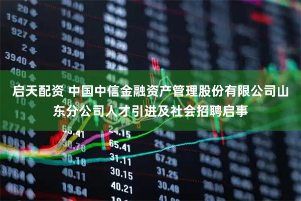 启天配资 中国中信金融资产管理股份有限公司山东分公司人才引进及社会招聘启事