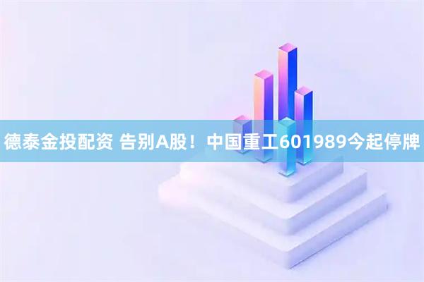 德泰金投配资 告别A股！中国重工601989今起停牌