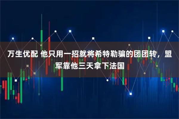 万生优配 他只用一招就将希特勒骗的团团转，盟军靠他三天拿下法国