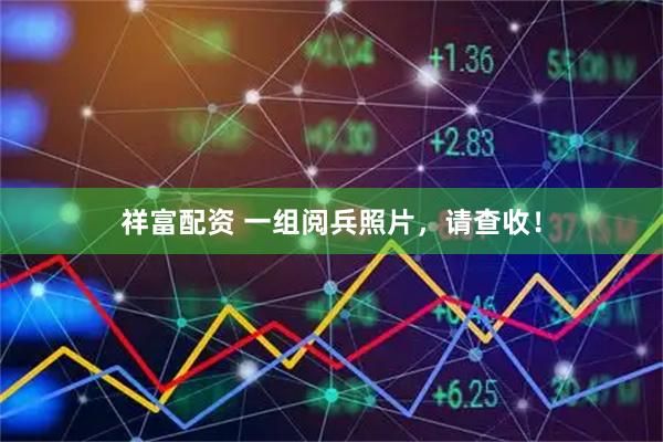 祥富配资 一组阅兵照片，请查收！