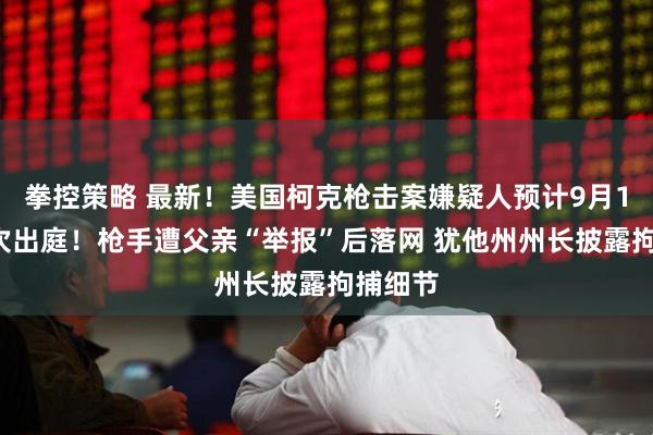 拳控策略 最新！美国柯克枪击案嫌疑人预计9月16日首次出庭！枪手遭父亲“举报”后落网 犹他州州长披露拘捕细节
