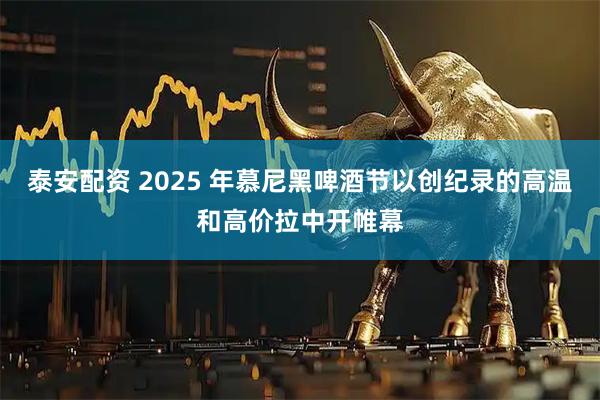 泰安配资 2025 年慕尼黑啤酒节以创纪录的高温和高价拉中开帷幕