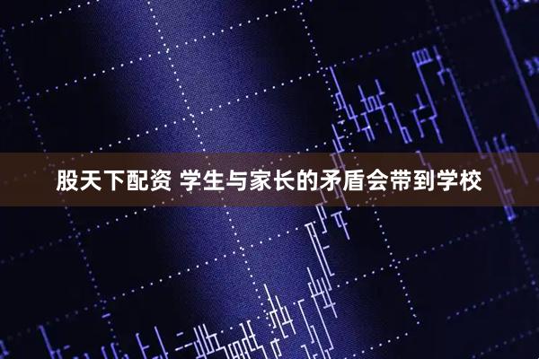 股天下配资 学生与家长的矛盾会带到学校