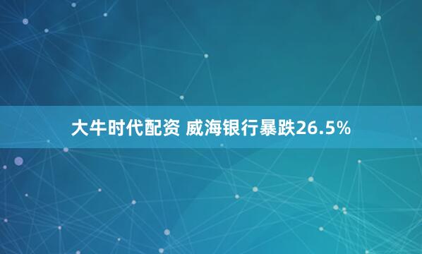 大牛时代配资 威海银行暴跌26.5%