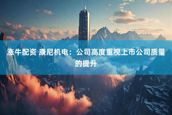 涨牛配资 康尼机电：公司高度重视上市公司质量的提升