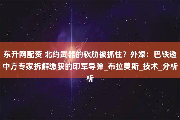 东升网配资 北约武器的软肋被抓住？外媒：巴铁邀中方专家拆解缴获的印军导弹_布拉莫斯_技术_分析