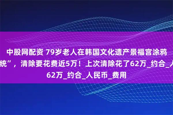 中股网配资 79岁老人在韩国文化遗产景福宫涂鸦“特朗普总统”，清除要花费近5万！上次清除花了62万_约合_人民币_费用