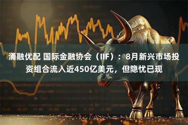 涌融优配 国际金融协会（IIF）：8月新兴市场投资组合流入近450亿美元，但隐忧已现