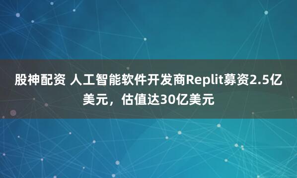 股神配资 人工智能软件开发商Replit募资2.5亿美元，估值达30亿美元