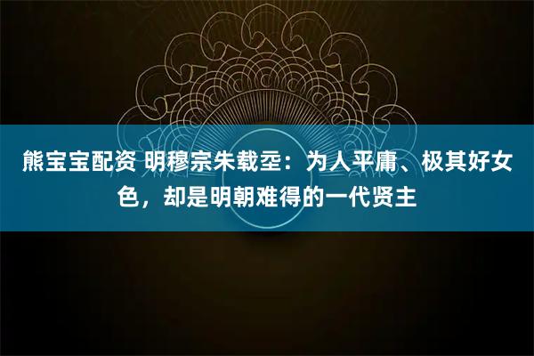 熊宝宝配资 明穆宗朱载坖：为人平庸、极其好女色，却是明朝难得的一代贤主
